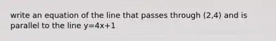 write an equation of the line that passes through (2,4) and is parallel to the line y=4x+1