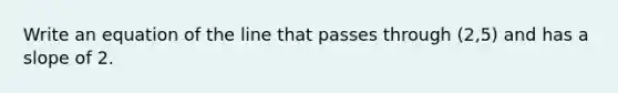 Write an equation of the line that passes through (2,5) and has a slope of 2.