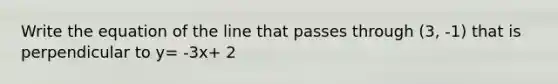 Write the equation of the line that passes through (3, -1) that is perpendicular to y= -3x+ 2