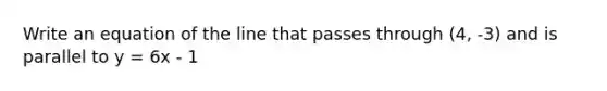 Write an equation of the line that passes through (4, -3) and is parallel to y = 6x - 1