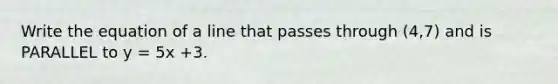 Write the equation of a line that passes through (4,7) and is PARALLEL to y = 5x +3.