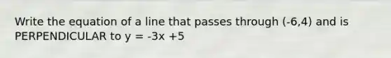 Write the equation of a line that passes through (-6,4) and is PERPENDICULAR to y = -3x +5