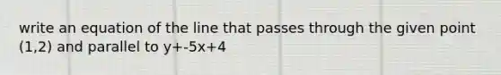 write an equation of the line that passes through the given point (1,2) and parallel to y+-5x+4