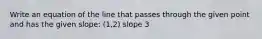 Write an equation of the line that passes through the given point and has the given slope: (1,2) slope 3