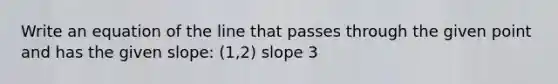 Write an equation of the line that passes through the given point and has the given slope: (1,2) slope 3