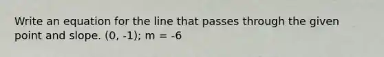 Write an equation for the line that passes through the given point and slope. (0, -1); m = -6