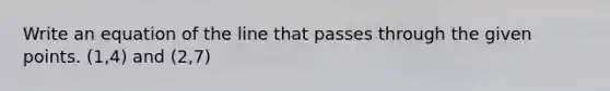 Write an equation of the line that passes through the given points. (1,4) and (2,7)