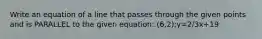 Write an equation of a line that passes through the given points and is PARALLEL to the given equation: (6,2);y=2/3x+19