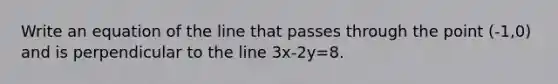 Write an equation of the line that passes through the point (-1,0) and is perpendicular to the line 3x-2y=8.