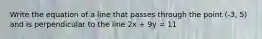 Write the equation of a line that passes through the point (-3, 5) and is perpendicular to the line 2x + 9y = 11