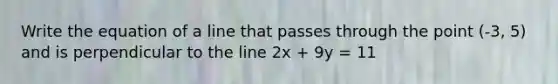 Write the equation of a line that passes through the point (-3, 5) and is perpendicular to the line 2x + 9y = 11