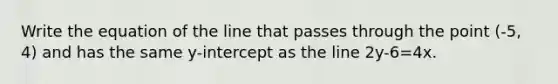 Write the equation of the line that passes through the point (-5, 4) and has the same y-intercept as the line 2y-6=4x.