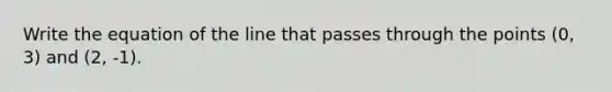 Write the equation of the line that passes through the points (0, 3) and (2, -1).