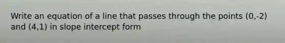 Write an equation of a line that passes through the points (0,-2) and (4,1) in slope intercept form