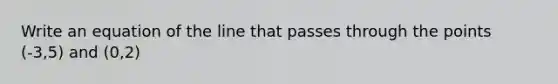 Write an equation of the line that passes through the points (-3,5) and (0,2)