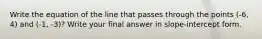 Write the equation of the line that passes through the points (-6, 4) and (-1, -3)? Write your final answer in slope-intercept form.