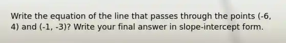 Write the equation of the line that passes through the points (-6, 4) and (-1, -3)? Write your final answer in slope-<a href='https://www.questionai.com/knowledge/kTUYXg6UUD-intercept-form' class='anchor-knowledge'>intercept form</a>.