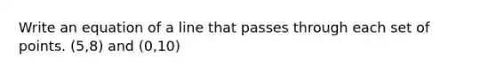 Write an equation of a line that passes through each set of points. (5,8) and (0,10)