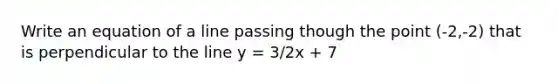 Write an equation of a line passing though the point (-2,-2) that is perpendicular to the line y = 3/2x + 7