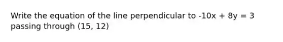 Write the equation of the line perpendicular to -10x + 8y = 3 passing through (15, 12)