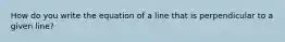 How do you write the equation of a line that is perpendicular to a given line?