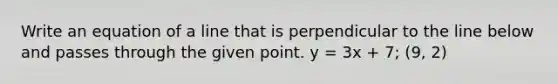 Write an equation of a line that is perpendicular to the line below and passes through the given point. y = 3x + 7; (9, 2)