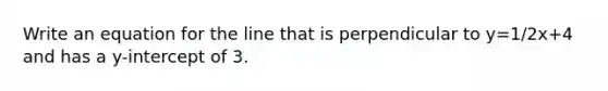Write an equation for the line that is perpendicular to y=1/2x+4 and has a y-intercept of 3.