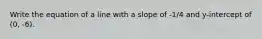 Write the equation of a line with a slope of -1/4 and y-intercept of (0, -6).