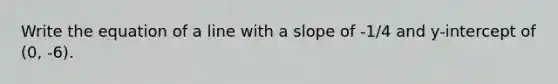 Write the equation of a line with a slope of -1/4 and y-intercept of (0, -6).