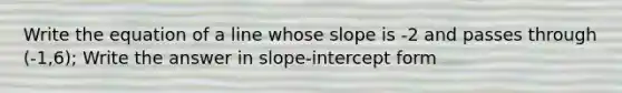 Write the equation of a line whose slope is -2 and passes through (-1,6); Write the answer in slope-intercept form