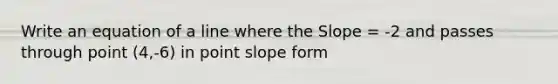 Write an equation of a line where the Slope = -2 and passes through point (4,-6) in <a href='https://www.questionai.com/knowledge/kQB5mArWwn-point-slope-form' class='anchor-knowledge'>point slope form</a>