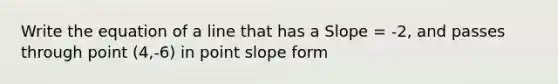 Write the equation of a line that has a Slope = -2, and passes through point (4,-6) in point slope form