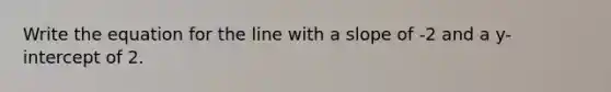 Write the equation for the line with a slope of -2 and a y-intercept of 2.