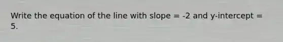 Write the equation of the line with slope = -2 and y-intercept = 5.