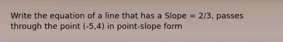 Write the equation of a line that has a Slope = 2/3, passes through the point (-5,4) in point-slope form