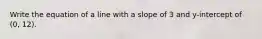 Write the equation of a line with a slope of 3 and y-intercept of (0, 12).