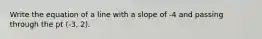 Write the equation of a line with a slope of -4 and passing through the pt (-3, 2).