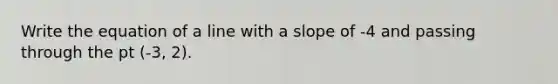 Write the equation of a line with a slope of -4 and passing through the pt (-3, 2).