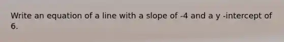 Write an equation of a line with a slope of -4 and a y -intercept of 6.