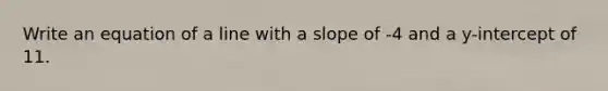 Write an equation of a line with a slope of -4 and a y-intercept of 11.