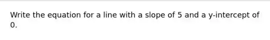 Write the equation for a line with a slope of 5 and a y-intercept of 0.