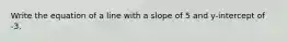 Write the equation of a line with a slope of 5 and y-intercept of -3.