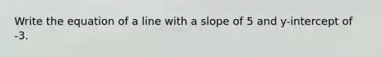 Write the equation of a line with a slope of 5 and y-intercept of -3.