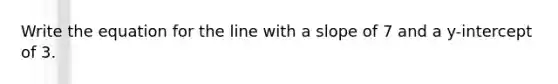 Write the equation for the line with a slope of 7 and a y-intercept of 3.