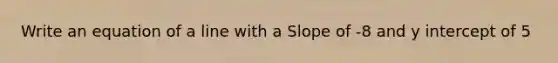 Write an equation of a line with a Slope of -8 and y intercept of 5