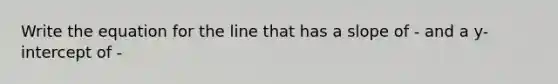 Write the equation for the line that has a slope of - and a y-intercept of -