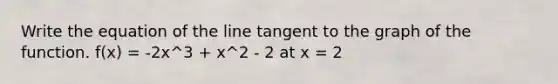 Write the equation of the line tangent to the graph of the function. f(x) = -2x^3 + x^2 - 2 at x = 2