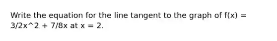 Write the equation for the line tangent to the graph of f(x) = 3/2x^2 + 7/8x at x = 2.