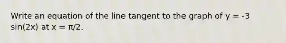 Write an equation of the line tangent to the graph of y = -3 sin(2x) at x = π/2.