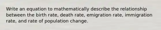 Write an equation to mathematically describe the relationship between the birth rate, death rate, emigration rate, immigration rate, and rate of population change.